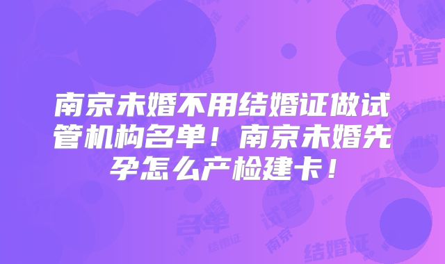 南京未婚不用结婚证做试管机构名单!南京未婚先孕怎么产检建卡!