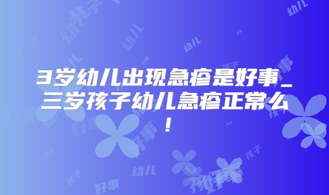 3岁幼儿出现急疹是好事_三岁孩子幼儿急疹正常么！