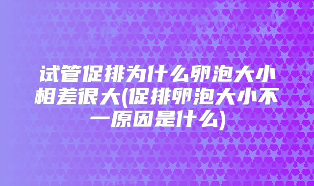 试管促排为什么卵泡大小相差很大(促排卵泡大小不一原因是什么)