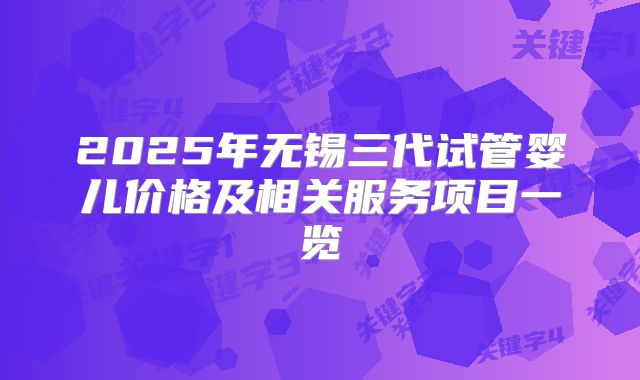 2025年无锡三代试管婴儿价格及相关服务项目一览