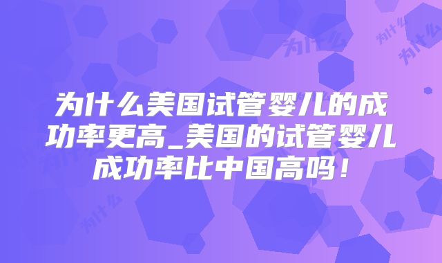 为什么美国试管婴儿的成功率更高_美国的试管婴儿成功率比中国高吗！