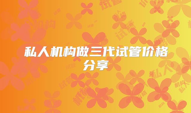 私人机构做三代试管价格分享