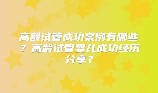 高龄试管成功案例有哪些？高龄试管婴儿成功经历分享？