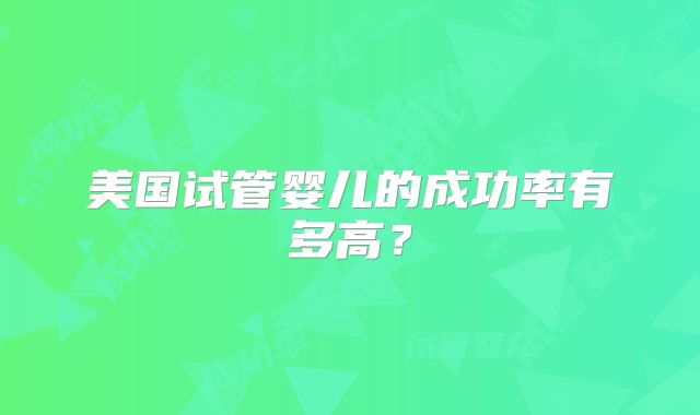 美国试管婴儿的成功率有多高?