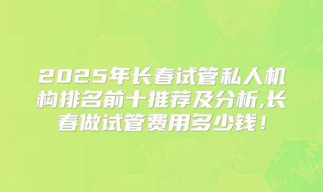 2025年长春试管私人机构排名前十推荐及分析,长春做试管费用多少钱！
