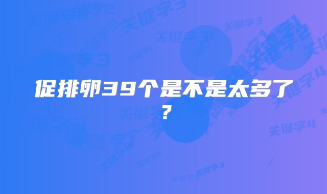 促排卵39个是不是太多了？