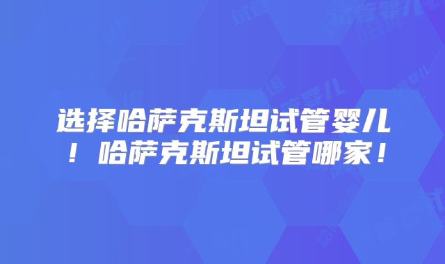 选择哈萨克斯坦试管婴儿！哈萨克斯坦试管哪家！