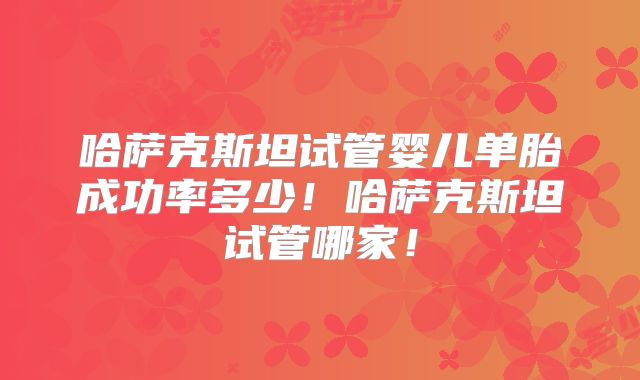 哈萨克斯坦试管婴儿单胎成功率多少！哈萨克斯坦试管哪家！