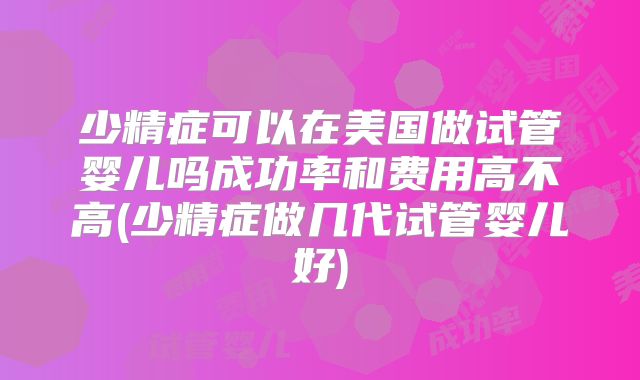 少精症可以在美国做试管婴儿吗成功率和费用高不高(少精症做几代试管婴儿好)