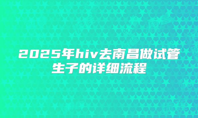 2025年hiv去南昌做试管生子的详细流程