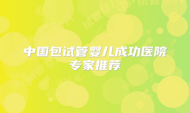 中国包试管婴儿成功医院专家推荐