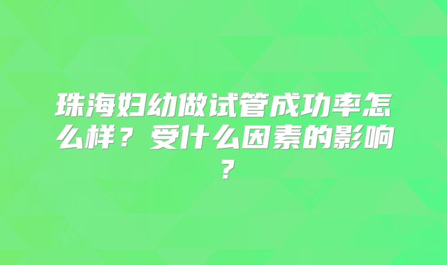 珠海妇幼做试管成功率怎么样？受什么因素的影响？