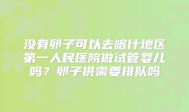 没有卵子可以去喀什地区第一人民医院做试管婴儿吗？卵子供需要排队吗