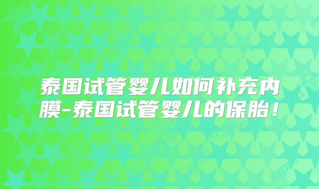 泰国试管婴儿如何补充内膜-泰国试管婴儿的保胎!