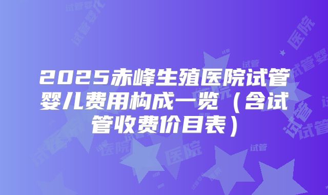 2025赤峰生殖医院试管婴儿费用构成一览（含试管收费价目表）