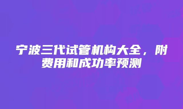 宁波三代试管机构大全，附费用和成功率预测