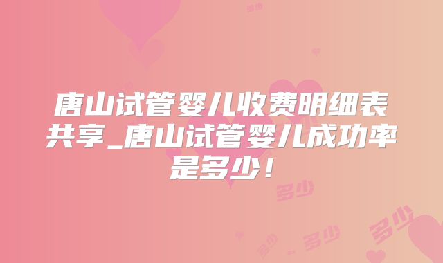 唐山试管婴儿收费明细表共享_唐山试管婴儿成功率是多少！
