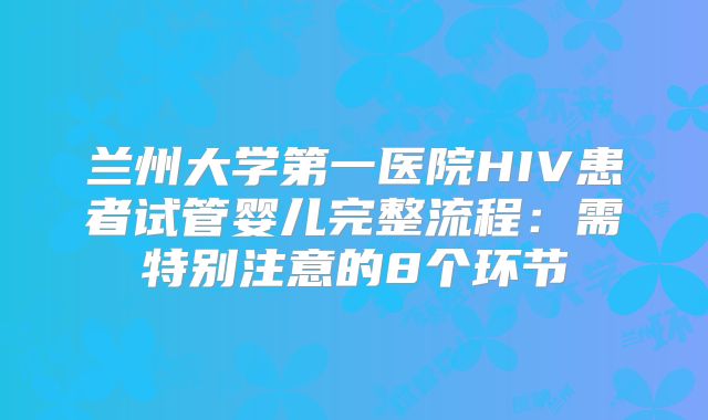 兰州大学第一医院HIV患者试管婴儿完整流程:需特别注意的8个环节