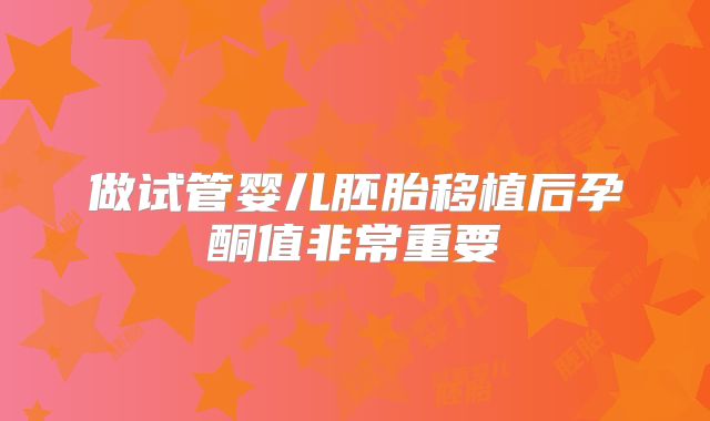 做试管婴儿胚胎移植后孕酮值非常重要