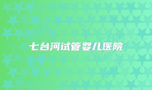 七台河试管婴儿医院