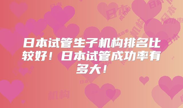 日本试管生子机构排名比较好！日本试管成功率有多大！