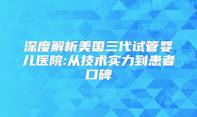 深度解析美国三代试管婴儿医院:从技术实力到患者口碑