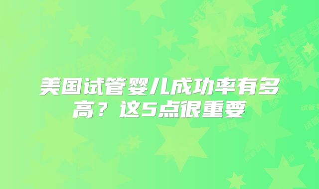 美国试管婴儿成功率有多高？这5点很重要