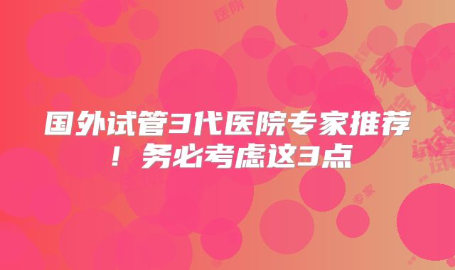 国外试管3代医院专家推荐！务必考虑这3点