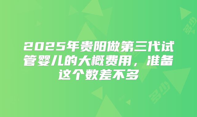 2025年贵阳做第三代试管婴儿的大概费用，准备这个数差不多