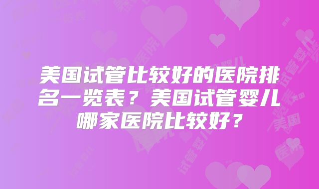 美国试管比较好的医院排名一览表?美国试管婴儿哪家医院比较好?