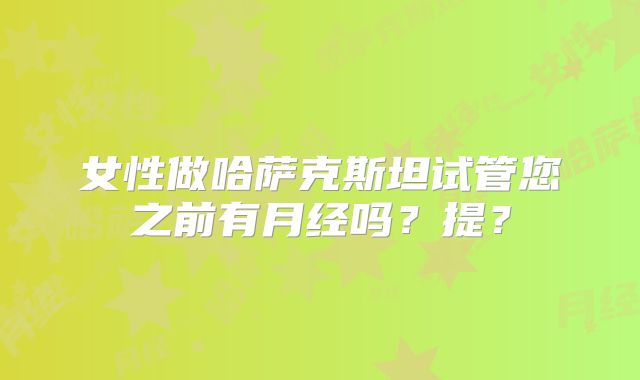 女性做哈萨克斯坦试管您之前有月经吗？提？