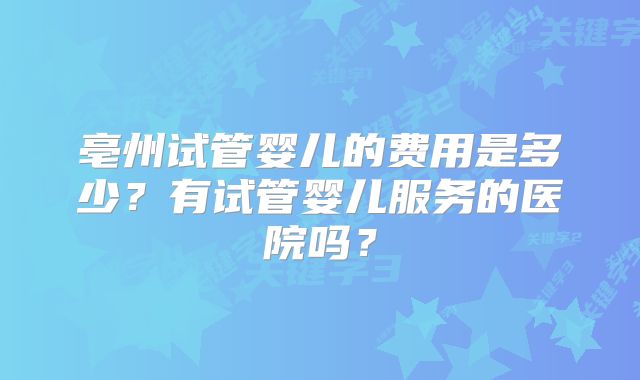 亳州试管婴儿的费用是多少?有试管婴儿服务的医院吗?