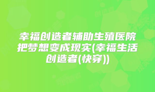 幸福创造者辅助生殖医院把梦想变成现实(幸福生活创造者(快穿))