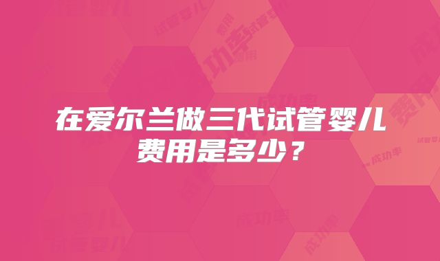 在爱尔兰做三代试管婴儿费用是多少？