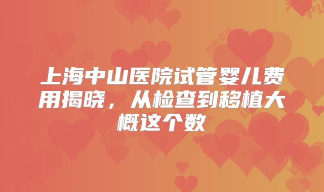 上海中山医院试管婴儿费用揭晓，从检查到移植大概这个数