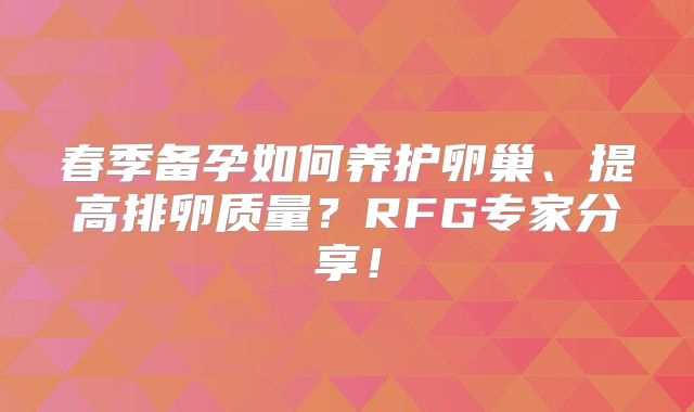 春季备孕如何养护卵巢、提高排卵质量？RFG专家分享！