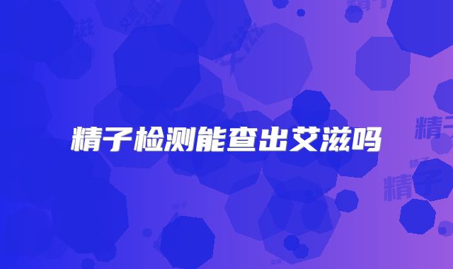 精子检测能查出艾滋吗