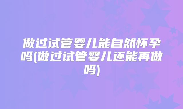 做过试管婴儿能自然怀孕吗(做过试管婴儿还能再做吗)