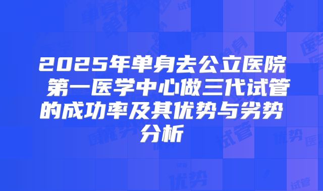 2025年单身去公立医院 第一医学中心做三代试管的成功率及其优势与劣势分析