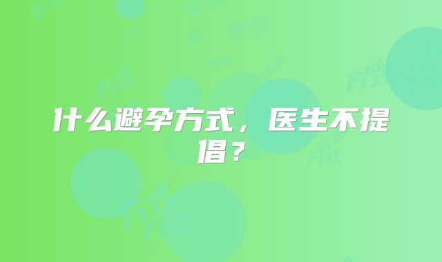 什么避孕方式,医生不提倡?