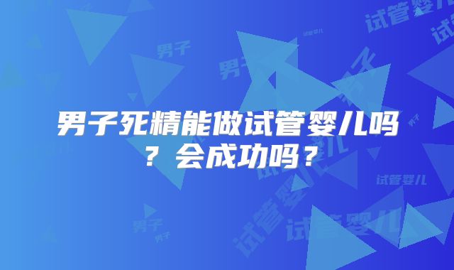 男子死精能做试管婴儿吗？会成功吗？