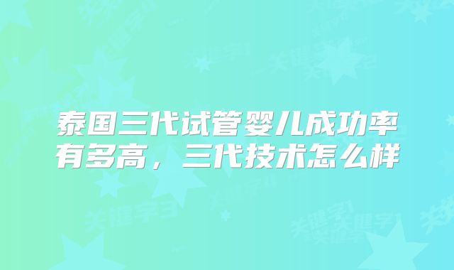 泰国三代试管婴儿成功率有多高,三代技术怎么样