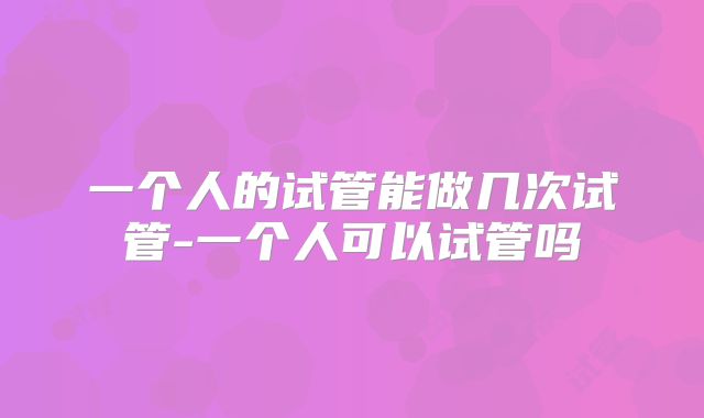 一个人的试管能做几次试管-一个人可以试管吗