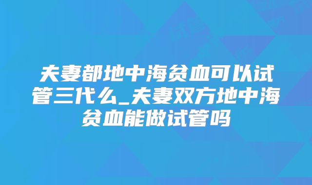 夫妻都地中海贫血可以试管三代么_夫妻双方地中海贫血能做试管吗