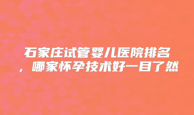 石家庄试管婴儿医院排名，哪家怀孕技术好一目了然
