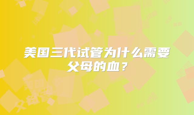 美国三代试管为什么需要父母的血？