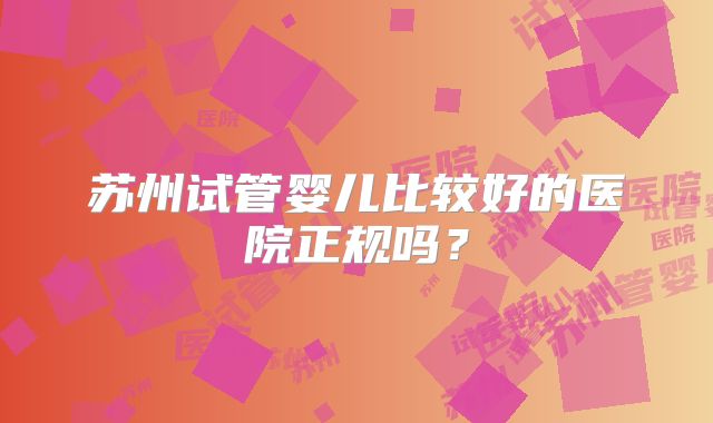 苏州试管婴儿比较好的医院正规吗?
