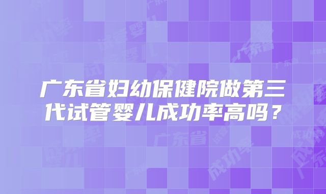 广东省妇幼保健院做第三代试管婴儿成功率高吗？