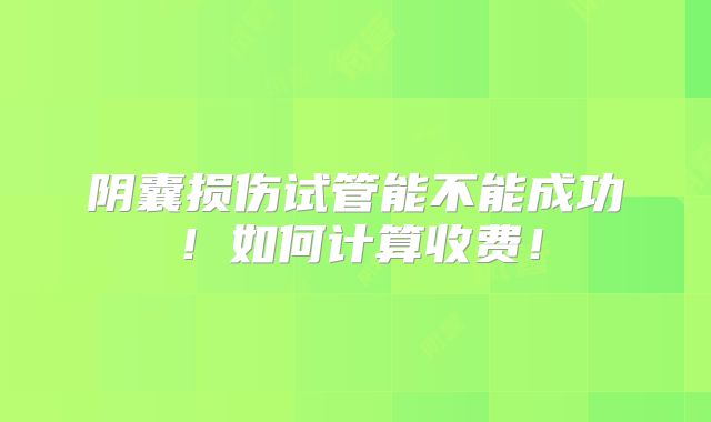 阴囊损伤试管能不能成功!如何计算收费!