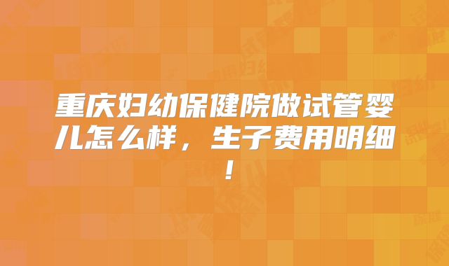 重庆妇幼保健院做试管婴儿怎么样，生子费用明细！